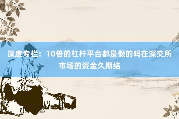 深度专栏：10倍的杠杆平台都是假的吗在深交所市场的资金久期结