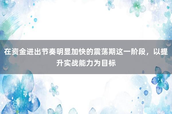 在资金进出节奏明显加快的震荡期这一阶段，以提升实战能力为目标
