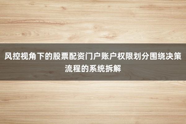 风控视角下的股票配资门户账户权限划分围绕决策流程的系统拆解