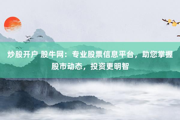 炒股开户 股牛网：专业股票信息平台，助您掌握股市动态，投资更明智