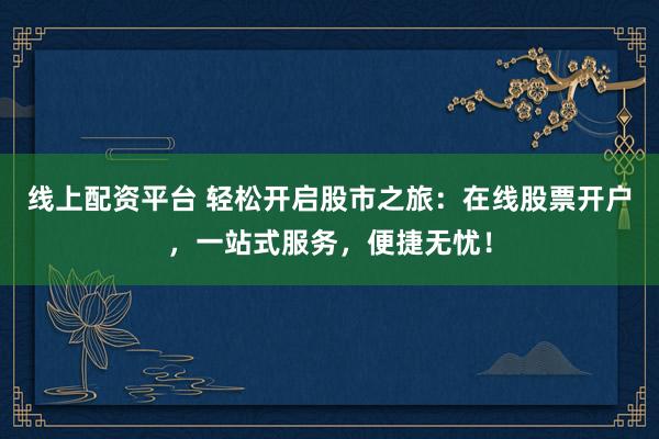 线上配资平台 轻松开启股市之旅：在线股票开户，一站式服务，便捷无忧！