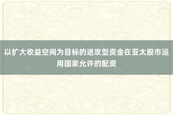 以扩大收益空间为目标的进攻型资金在亚太股市运用国家允许的配资