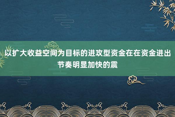 以扩大收益空间为目标的进攻型资金在在资金进出节奏明显加快的震