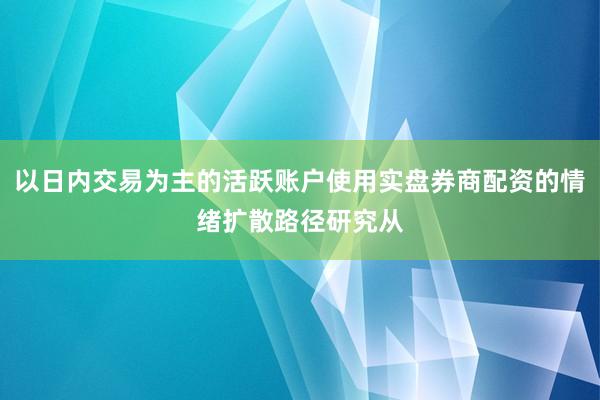 以日内交易为主的活跃账户使用实盘券商配资的情绪扩散路径研究从