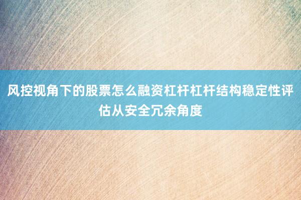 风控视角下的股票怎么融资杠杆杠杆结构稳定性评估从安全冗余角度