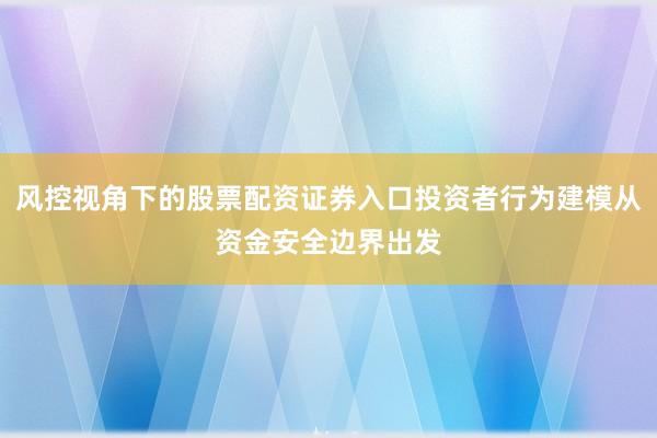 风控视角下的股票配资证券入口投资者行为建模从资金安全边界出发