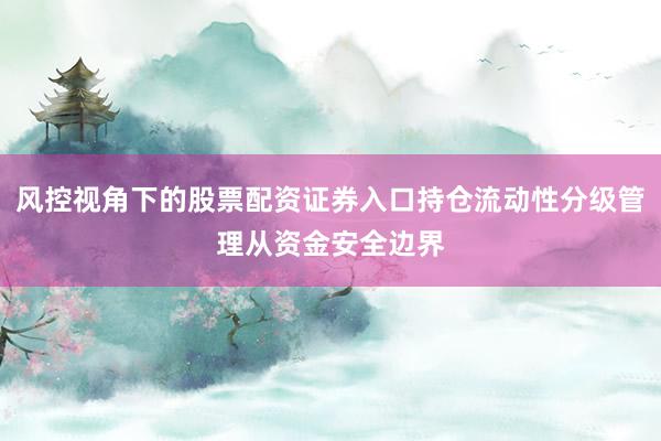 风控视角下的股票配资证券入口持仓流动性分级管理从资金安全边界