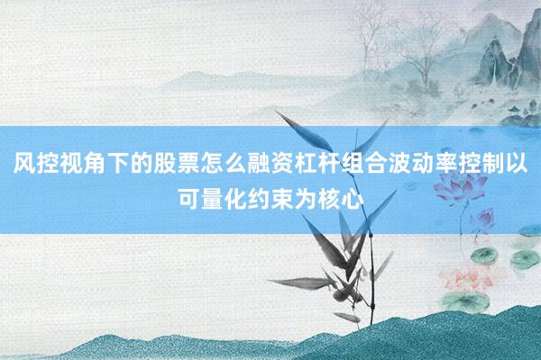 风控视角下的股票怎么融资杠杆组合波动率控制以可量化约束为核心