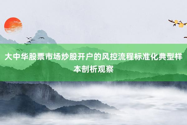 大中华股票市场炒股开户的风控流程标准化典型样本剖析观察