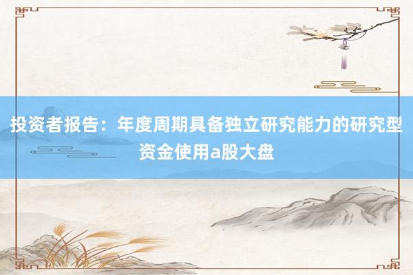 投资者报告：年度周期具备独立研究能力的研究型资金使用a股大盘