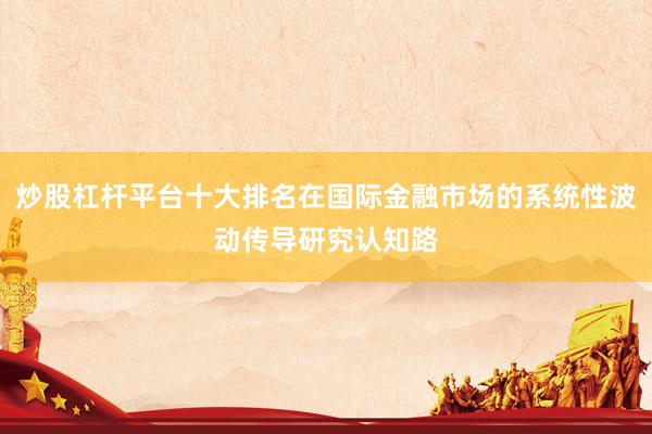 炒股杠杆平台十大排名在国际金融市场的系统性波动传导研究认知路