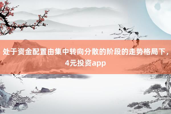 处于资金配置由集中转向分散的阶段的走势格局下，4元投资app