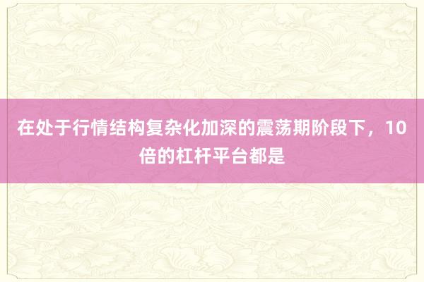 在处于行情结构复杂化加深的震荡期阶段下，10倍的杠杆平台都是