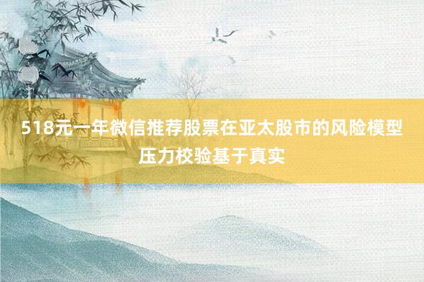 518元一年微信推荐股票在亚太股市的风险模型压力校验基于真实