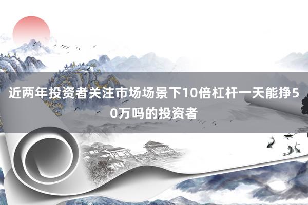 近两年投资者关注市场场景下10倍杠杆一天能挣50万吗的投资者