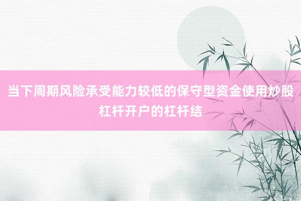 当下周期风险承受能力较低的保守型资金使用炒股杠杆开户的杠杆结