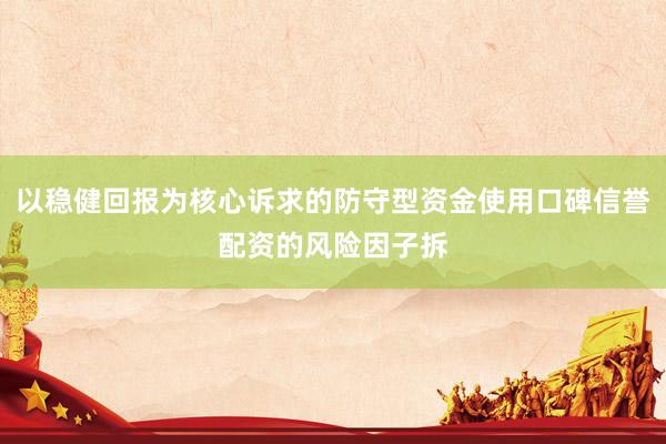 以稳健回报为核心诉求的防守型资金使用口碑信誉配资的风险因子拆