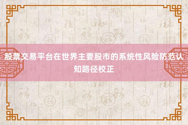 股票交易平台在世界主要股市的系统性风险防范认知路径校正