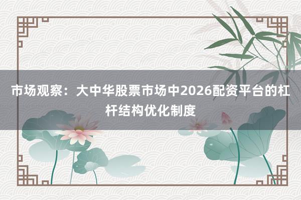 市场观察:大中华股票市场中2026配资平台的杠杆结构优化制度