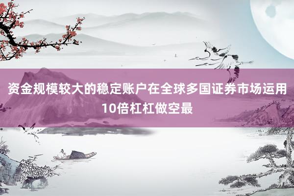 资金规模较大的稳定账户在全球多国证券市场运用10倍杠杠做空最