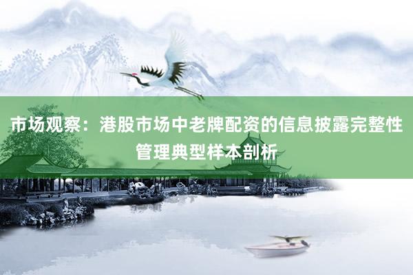 市场观察:港股市场中老牌配资的信息披露完整性管理典型样本剖析