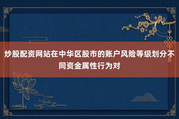 炒股配资网站在中华区股市的账户风险等级划分不同资金属性行为对
