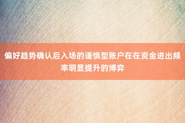 偏好趋势确认后入场的谨慎型账户在在资金进出频率明显提升的博弈