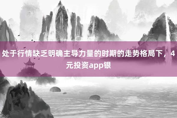 处于行情缺乏明确主导力量的时期的走势格局下，4元投资app银