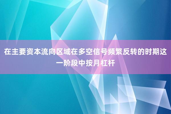 在主要资本流向区域在多空信号频繁反转的时期这一阶段中按月杠杆