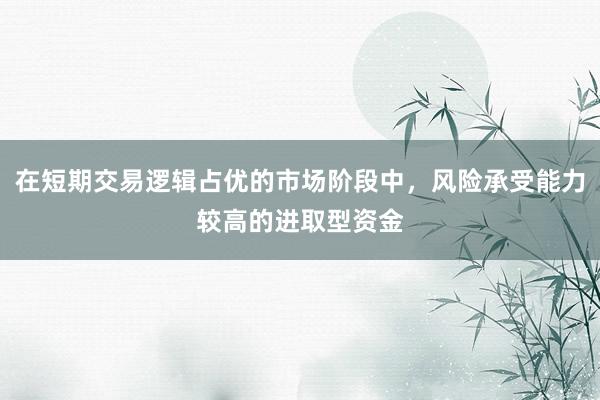 在短期交易逻辑占优的市场阶段中,风险承受能力较高的进取型资金