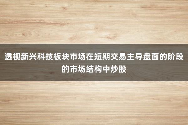 透视新兴科技板块市场在短期交易主导盘面的阶段的市场结构中炒股