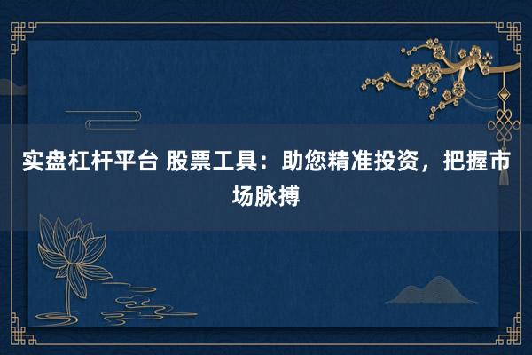 实盘杠杆平台 股票工具：助您精准投资，把握市场脉搏