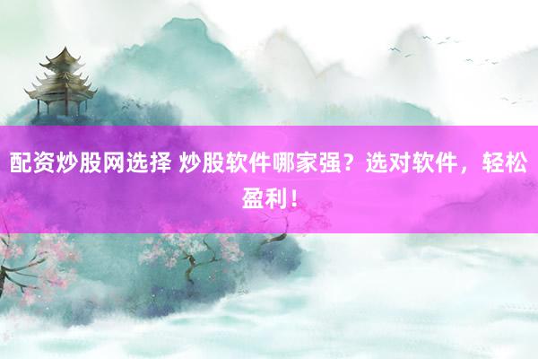 配资炒股网选择 炒股软件哪家强？选对软件，轻松盈利！