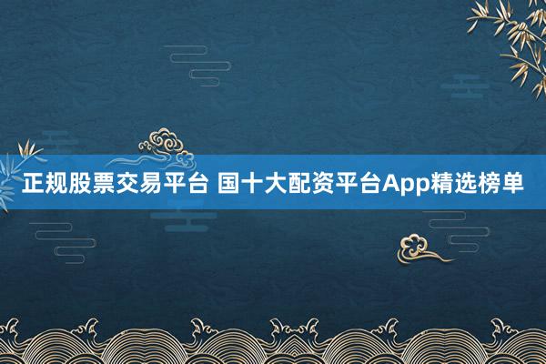 正规股票交易平台 国十大配资平台App精选榜单