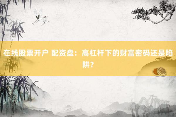 在线股票开户 配资盘:高杠杆下的财富密码还是陷阱?