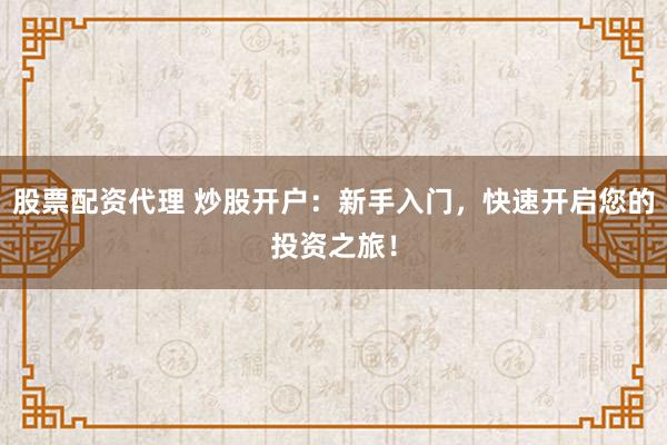 股票配资代理 炒股开户：新手入门，快速开启您的投资之旅！