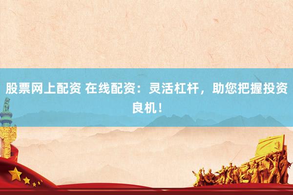 股票网上配资 在线配资：灵活杠杆，助您把握投资良机！