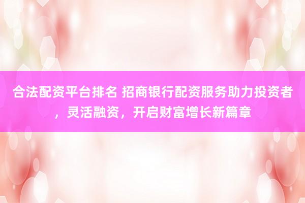 合法配资平台排名 招商银行配资服务助力投资者，灵活融资，开启财富增长新篇章