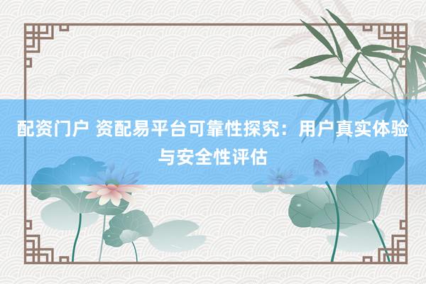 配资门户 资配易平台可靠性探究：用户真实体验与安全性评估