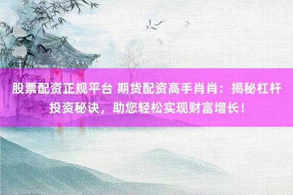 股票配资正规平台 期货配资高手肖肖：揭秘杠杆投资秘诀，助您轻松实现财富增长！
