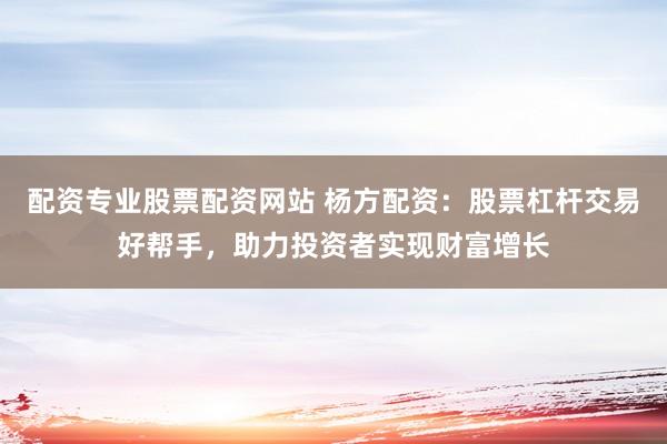 配资专业股票配资网站 杨方配资:股票杠杆交易好帮手,助力投资者实现财富增长