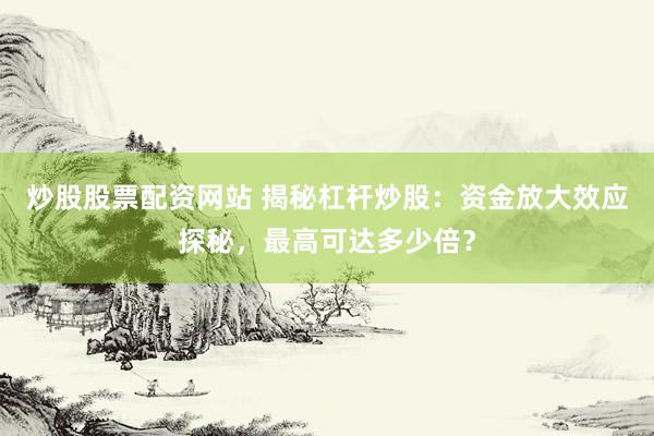 炒股股票配资网站 揭秘杠杆炒股:资金放大效应探秘,最高可达多少倍?