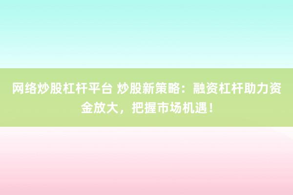 网络炒股杠杆平台 炒股新策略：融资杠杆助力资金放大，把握市场机遇！