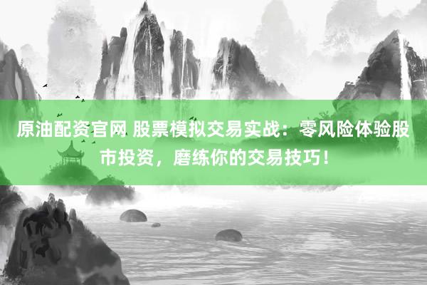 原油配资官网 股票模拟交易实战:零风险体验股市投资,磨练你的交易技巧!
