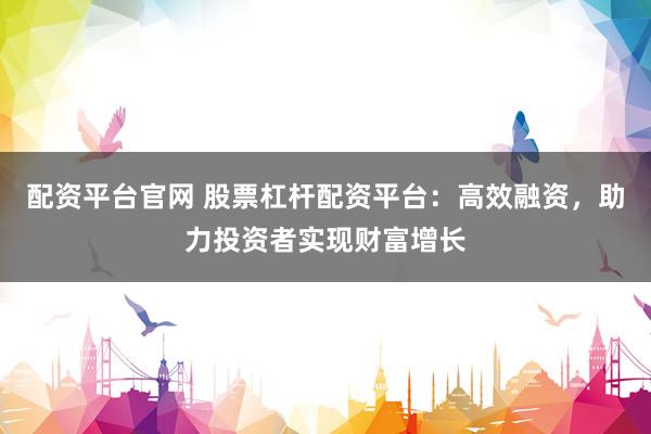 配资平台官网 股票杠杆配资平台:高效融资,助力投资者实现财富增长