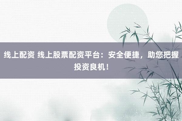 线上配资 线上股票配资平台：安全便捷，助您把握投资良机！