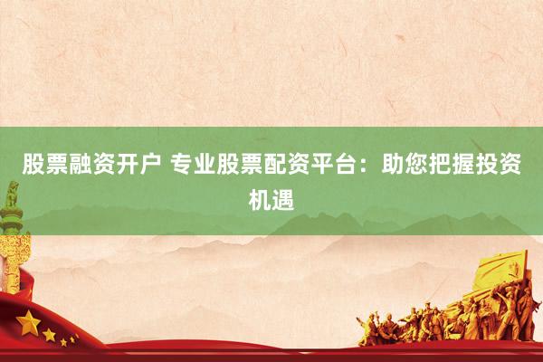 股票融资开户 专业股票配资平台:助您把握投资机遇