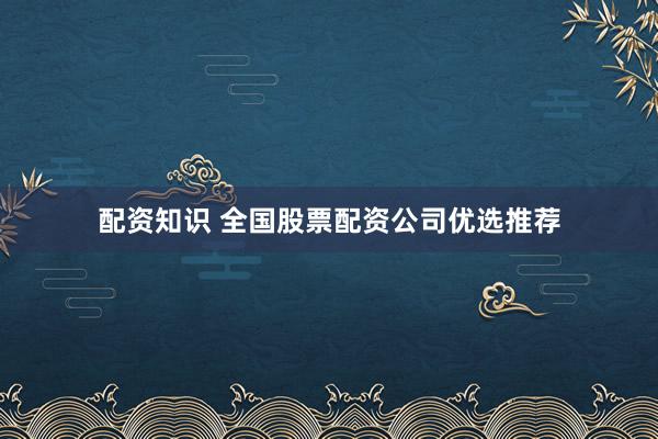 配资知识 全国股票配资公司优选推荐
