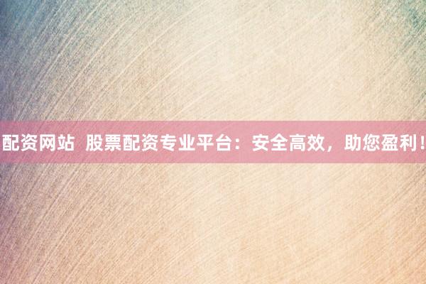 配资网站  股票配资专业平台：安全高效，助您盈利！