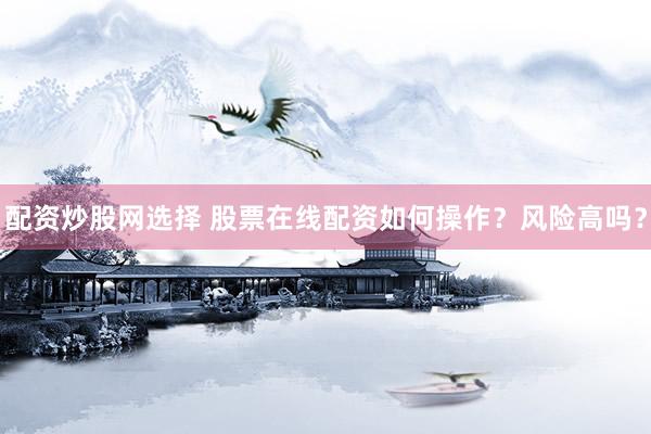 配资炒股网选择 股票在线配资如何操作？风险高吗？